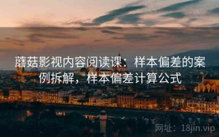 蘑菇影视内容阅读课：样本偏差的案例拆解，样本偏差计算公式
