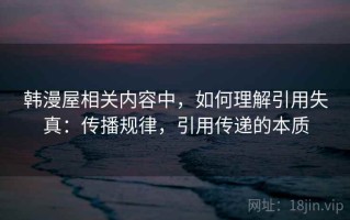 韩漫屋相关内容中，如何理解引用失真：传播规律，引用传递的本质