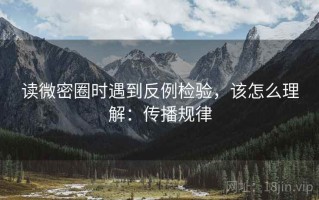 读微密圈时遇到反例检验，该怎么理解：传播规律