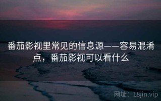 番茄影视里常见的信息源——容易混淆点，番茄影视可以看什么