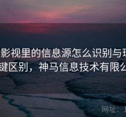 神马影视里的信息源怎么识别与理解：关键区别，神马信息技术有限公司