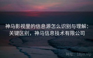 神马影视里的信息源怎么识别与理解：关键区别，神马信息技术有限公司