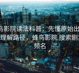 蜂鸟影院读法科普：先懂原始出处，再看理解路径，蜂鸟影院 搜索剧集 视频名