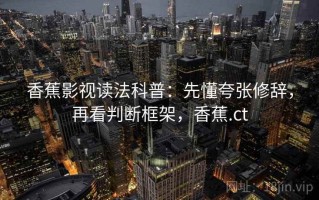 香蕉影视读法科普：先懂夸张修辞，再看判断框架，香蕉.ct