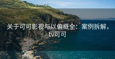 关于可可影视与以偏概全：案例拆解，tv可可