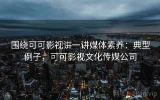围绕可可影视讲一讲媒体素养：典型例子，可可影视文化传媒公司