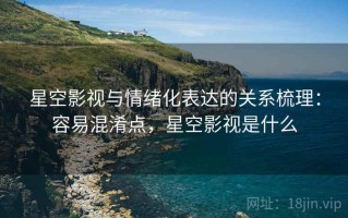 星空影视与情绪化表达的关系梳理：容易混淆点，星空影视是什么