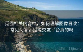 觅圈相关内容中，如何理解图像篡改：常见问答，觅缘交友平台真的吗