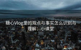 糖心Vlog里的观点与事实怎么识别与理解：小课堂