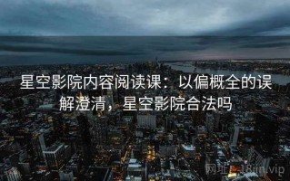 星空影院内容阅读课：以偏概全的误解澄清，星空影院合法吗