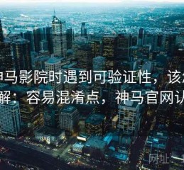 读神马影院时遇到可验证性，该怎么理解：容易混淆点，神马官网认证