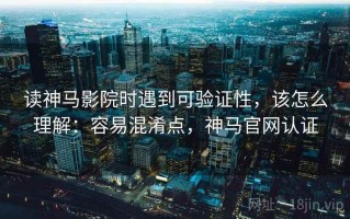 读神马影院时遇到可验证性，该怎么理解：容易混淆点，神马官网认证