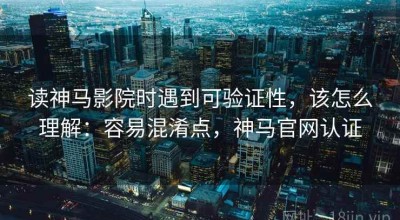 读神马影院时遇到可验证性，该怎么理解：容易混淆点，神马官网认证