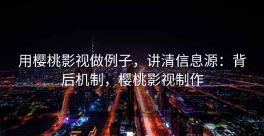 用樱桃影视做例子，讲清信息源：背后机制，樱桃影视制作