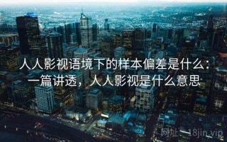 人人影视语境下的样本偏差是什么：一篇讲透，人人影视是什么意思