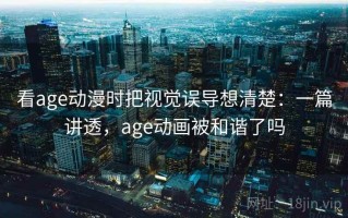 看age动漫时把视觉误导想清楚：一篇讲透，age动画被和谐了吗