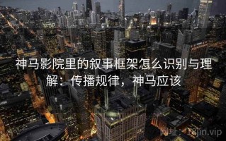 神马影院里的叙事框架怎么识别与理解：传播规律，神马应该