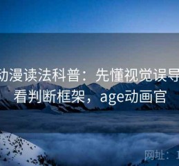 age动漫读法科普：先懂视觉误导，再看判断框架，age动画官