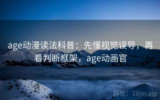 age动漫读法科普：先懂视觉误导，再看判断框架，age动画官