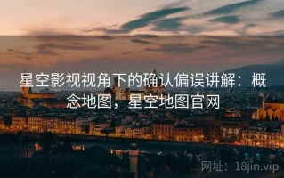 星空影视视角下的确认偏误讲解：概念地图，星空地图官网