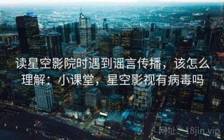 读星空影院时遇到谣言传播，该怎么理解：小课堂，星空影视有病毒吗