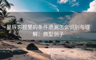 星辰影视里的条件遗漏怎么识别与理解：典型例子