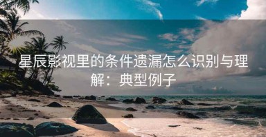 星辰影视里的条件遗漏怎么识别与理解：典型例子