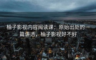 柚子影视内容阅读课：原始出处的一篇讲透，柚子影视好不好