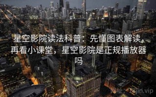 星空影院读法科普：先懂图表解读，再看小课堂，星空影院是正规播放器吗