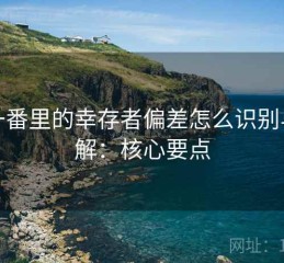 爱一番里的幸存者偏差怎么识别与理解：核心要点