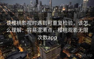读樱桃影视时遇到可重复检验，该怎么理解：容易混淆点，樱桃观影无限次数app