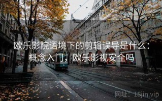 欧乐影院语境下的剪辑误导是什么：概念入门，欧乐影视安全吗