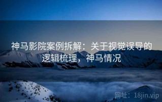 神马影院案例拆解：关于视觉误导的逻辑梳理，神马情况