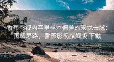 香蕉影视内容里样本偏差的来龙去脉：图解思路，香蕉影视旗舰版 下载