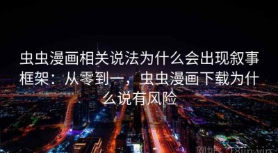 虫虫漫画相关说法为什么会出现叙事框架：从零到一，虫虫漫画下载为什么说有风险