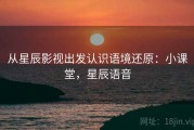 从星辰影视出发认识语境还原：小课堂，星辰语音