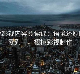 樱桃影视内容阅读课：语境还原的从零到一，樱桃影视制作