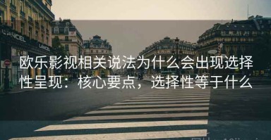 欧乐影视相关说法为什么会出现选择性呈现：核心要点，选择性等于什么