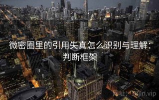 微密圈里的引用失真怎么识别与理解：判断框架