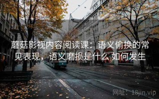 蘑菇影视内容阅读课：语义偷换的常见表现，语义磨损是什么 如何发生