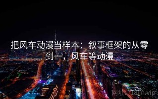 把风车动漫当样本：叙事框架的从零到一，风车等动漫