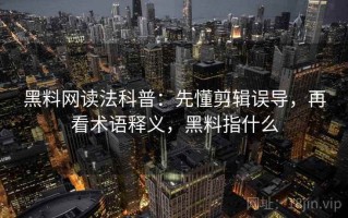 黑料网读法科普：先懂剪辑误导，再看术语释义，黑料指什么