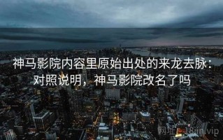 神马影院内容里原始出处的来龙去脉：对照说明，神马影院改名了吗