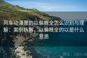 风车动漫里的以偏概全怎么识别与理解：案例拆解，以偏概全的以是什么意思