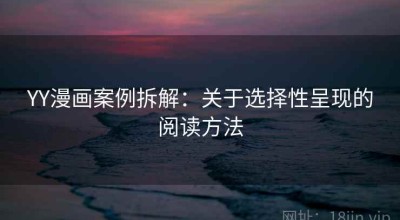 YY漫画案例拆解：关于选择性呈现的阅读方法