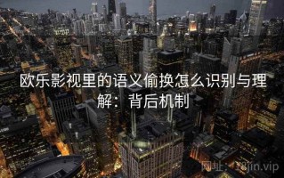 欧乐影视里的语义偷换怎么识别与理解：背后机制