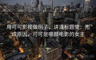 用可可影视做例子，讲清标题党：形成原因，可可是哪部电影的女主