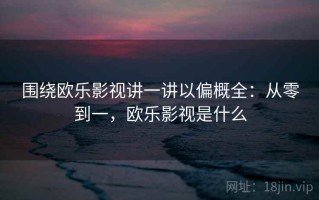 围绕欧乐影视讲一讲以偏概全：从零到一，欧乐影视是什么