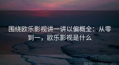 围绕欧乐影视讲一讲以偏概全：从零到一，欧乐影视是什么