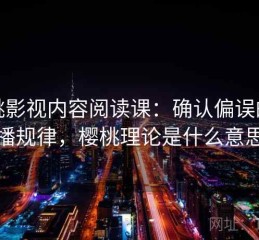 樱桃影视内容阅读课：确认偏误的传播规律，樱桃理论是什么意思